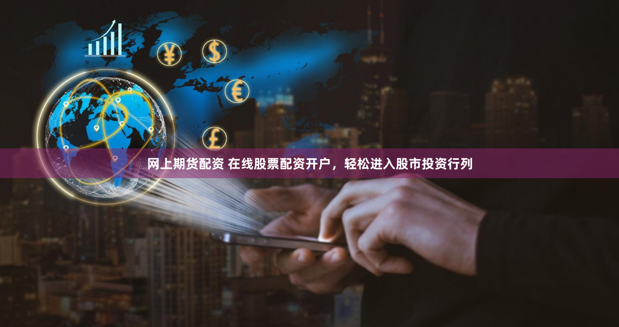 网上期货配资 在线股票配资开户，轻松进入股市投资行列