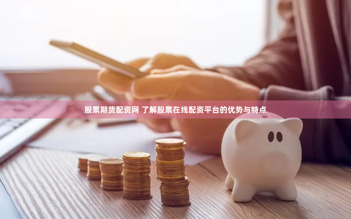 股票期货配资网 了解股票在线配资平台的优势与特点