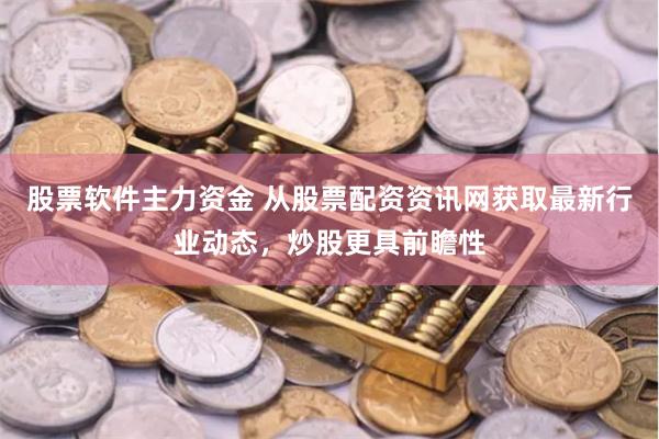 股票软件主力资金 从股票配资资讯网获取最新行业动态，炒股更具前瞻性