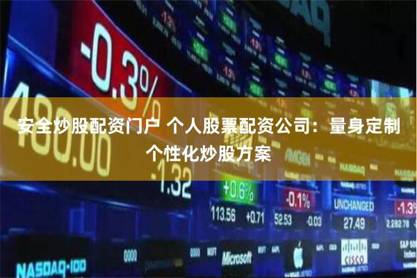 安全炒股配资门户 个人股票配资公司：量身定制个性化炒股方案