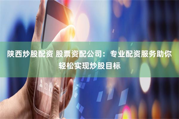 陕西炒股配资 股票资配公司：专业配资服务助你轻松实现炒股目标