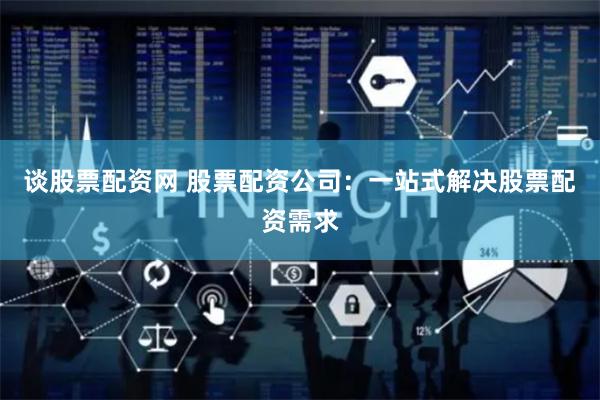 谈股票配资网 股票配资公司：一站式解决股票配资需求