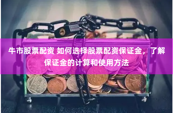 牛市股票配资 如何选择股票配资保证金，了解保证金的计算和使用方法