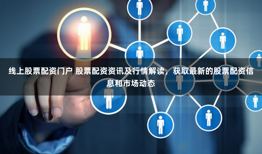 线上股票配资门户 股票配资资讯及行情解读，获取最新的股票配资信息和市场动态
