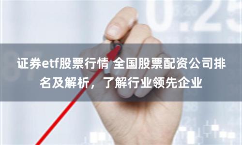 证券etf股票行情 全国股票配资公司排名及解析，了解行业领先企业