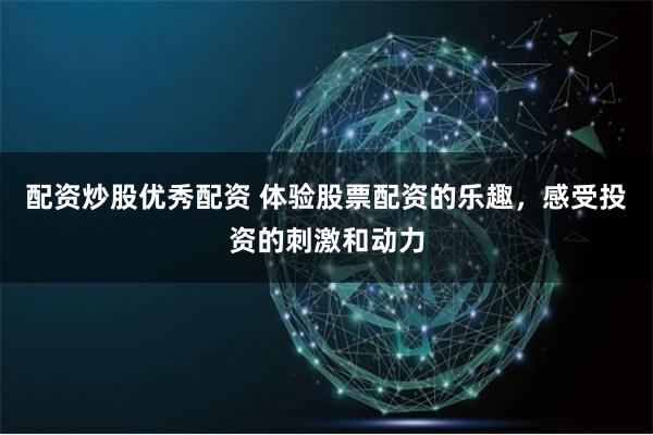 配资炒股优秀配资 体验股票配资的乐趣，感受投资的刺激和动力