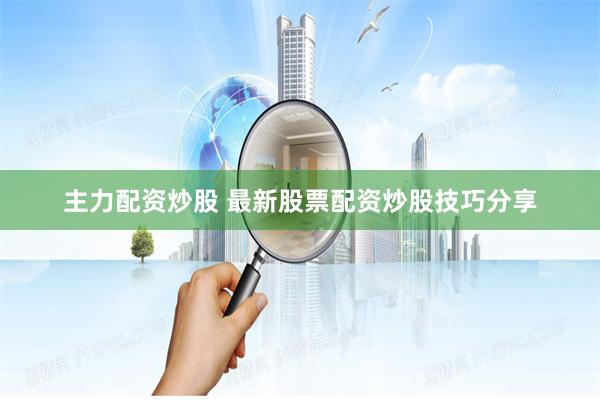 主力配资炒股 最新股票配资炒股技巧分享