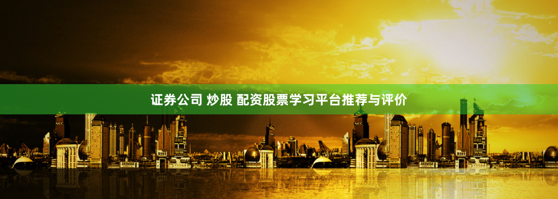证券公司 炒股 配资股票学习平台推荐与评价