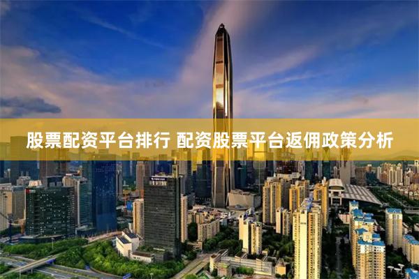 股票配资平台排行 配资股票平台返佣政策分析