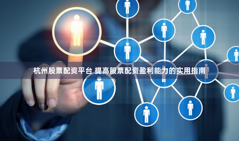 杭州股票配资平台 提高股票配资盈利能力的实用指南