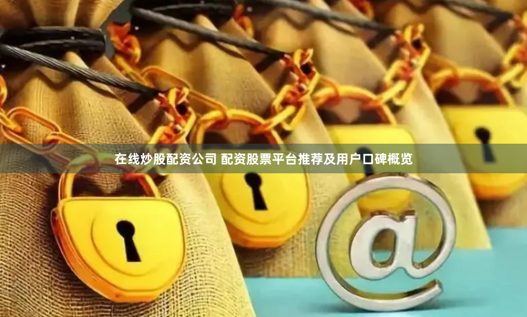 在线炒股配资公司 配资股票平台推荐及用户口碑概览