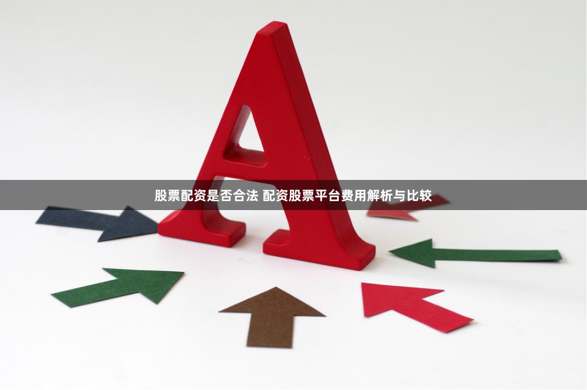 股票配资是否合法 配资股票平台费用解析与比较