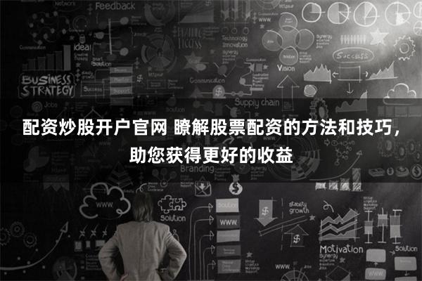 配资炒股开户官网 瞭解股票配资的方法和技巧，助您获得更好的收益