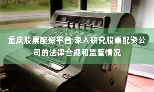 重庆股票配资平台 深入研究股票配资公司的法律合规和监管情况