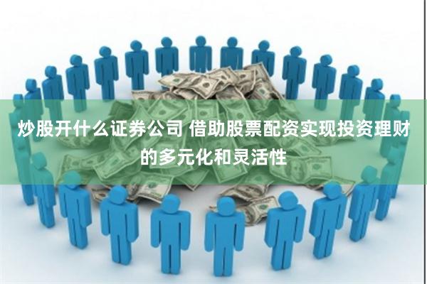 炒股开什么证券公司 借助股票配资实现投资理财的多元化和灵活性