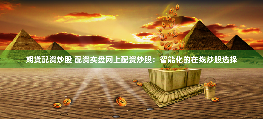 期货配资炒股 配资实盘网上配资炒股：智能化的在线炒股选择