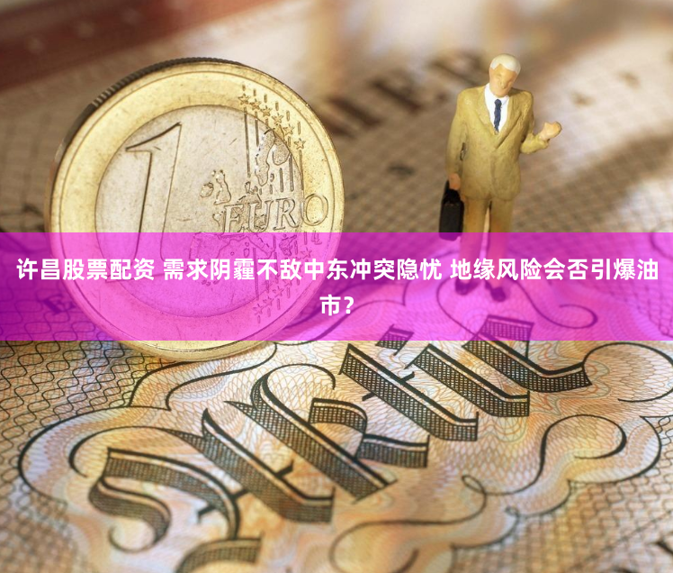 许昌股票配资 需求阴霾不敌中东冲突隐忧 地缘风险会否引爆油市？