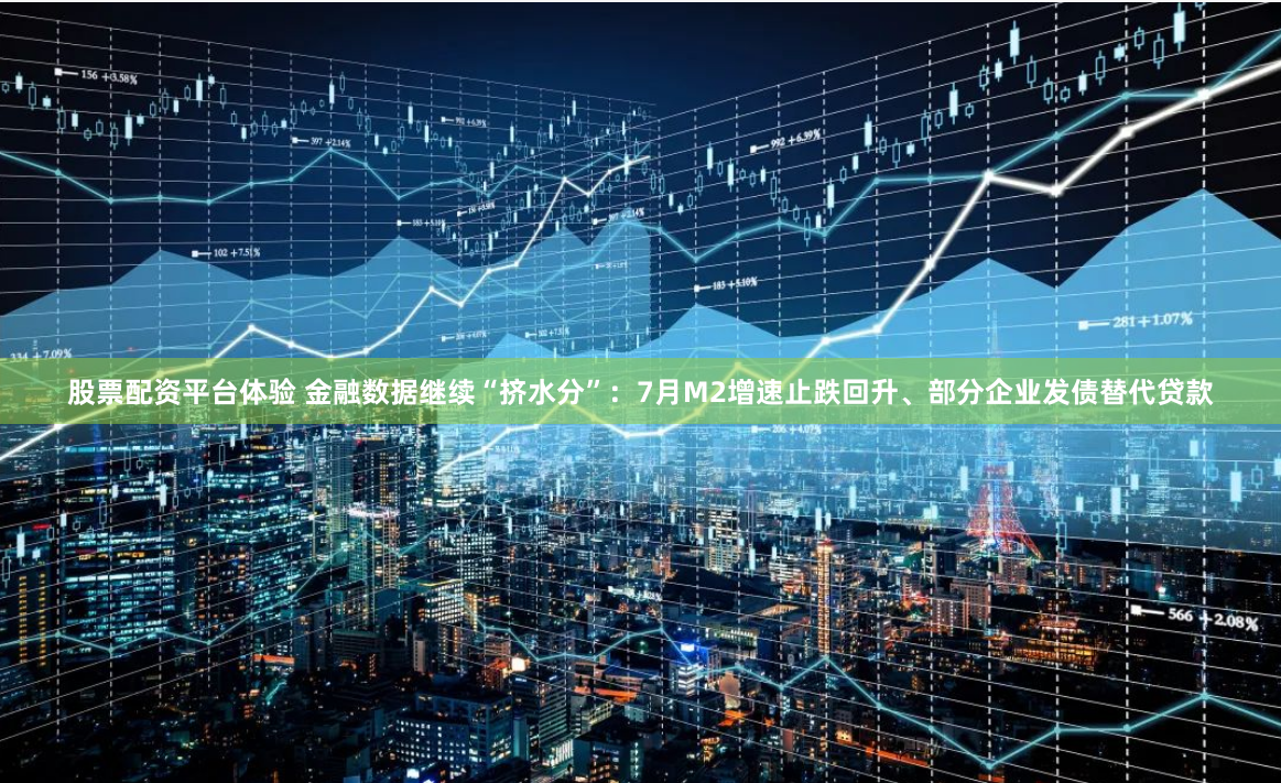 股票配资平台体验 金融数据继续“挤水分”：7月M2增速止跌回升、部分企业发债替代贷款