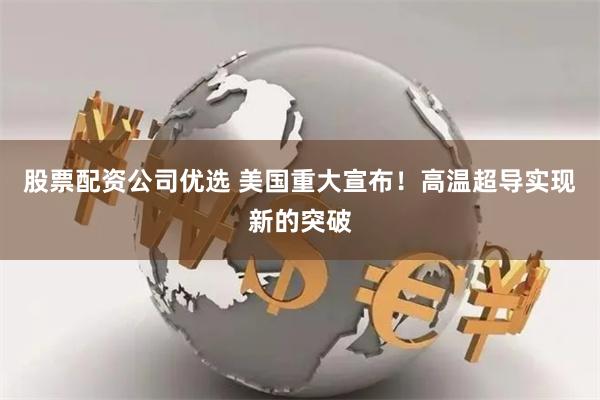 股票配资公司优选 美国重大宣布！高温超导实现新的突破