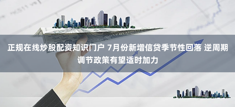 正规在线炒股配资知识门户 7月份新增信贷季节性回落 逆周期调节政策有望适时加力