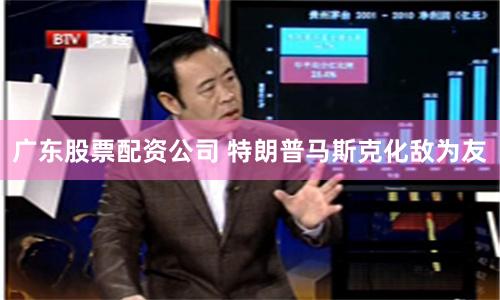 广东股票配资公司 特朗普马斯克化敌为友