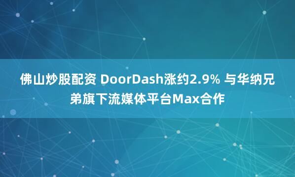 佛山炒股配资 DoorDash涨约2.9% 与华纳兄弟旗下流媒体平台Max合作