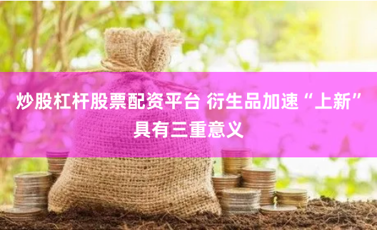 炒股杠杆股票配资平台 衍生品加速“上新”具有三重意义