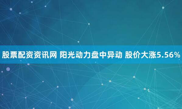 股票配资资讯网 阳光动力盘中异动 股价大涨5.56%