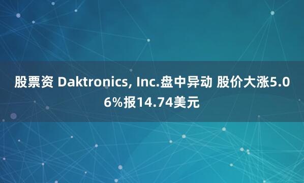 股票资 Daktronics, Inc.盘中异动 股价大涨5.06%报14.74美元
