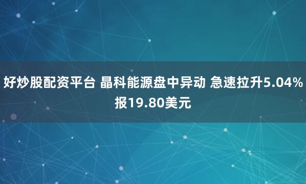 好炒股配资平台 晶科能源盘中异动 急速拉升5.04%报19.80美元