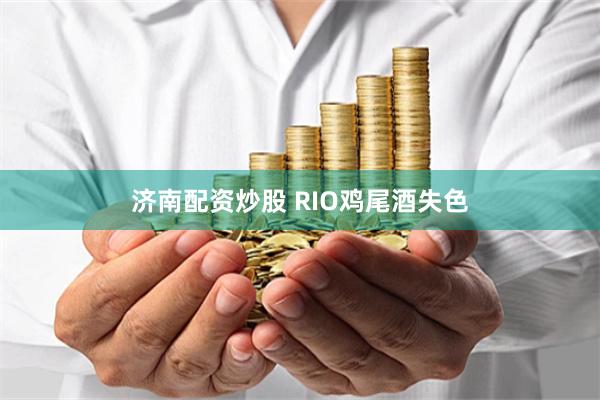 济南配资炒股 RIO鸡尾酒失色