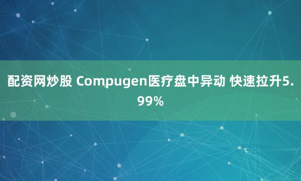 配资网炒股 Compugen医疗盘中异动 快速拉升5.99%