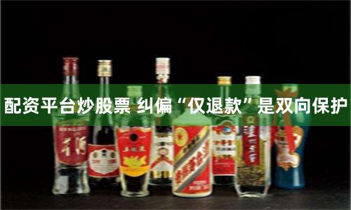配资平台炒股票 纠偏“仅退款”是双向保护