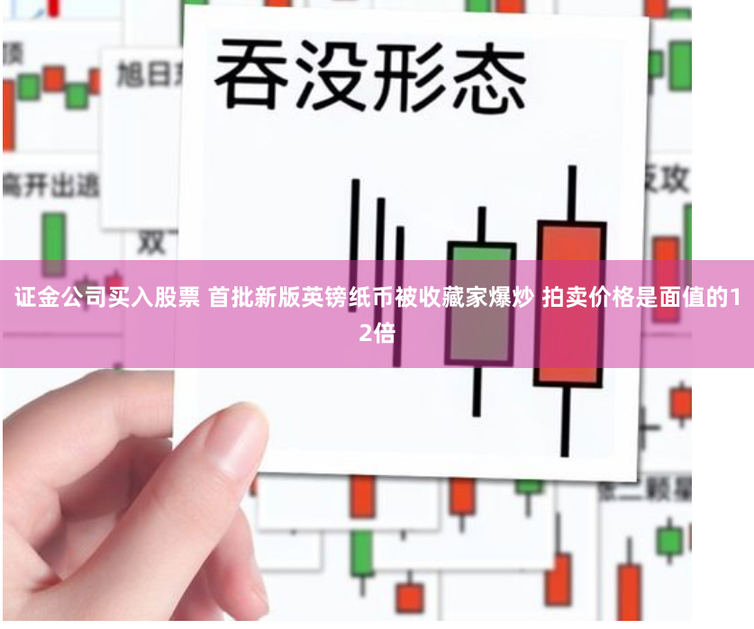 证金公司买入股票 首批新版英镑纸币被收藏家爆炒 拍卖价格是面值的12倍