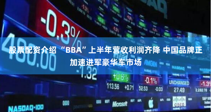 股票配资介绍 “BBA”上半年营收利润齐降 中国品牌正加速进军豪华车市场