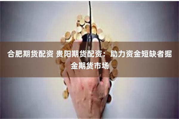 合肥期货配资 贵阳期货配资：助力资金短缺者掘金期货市场