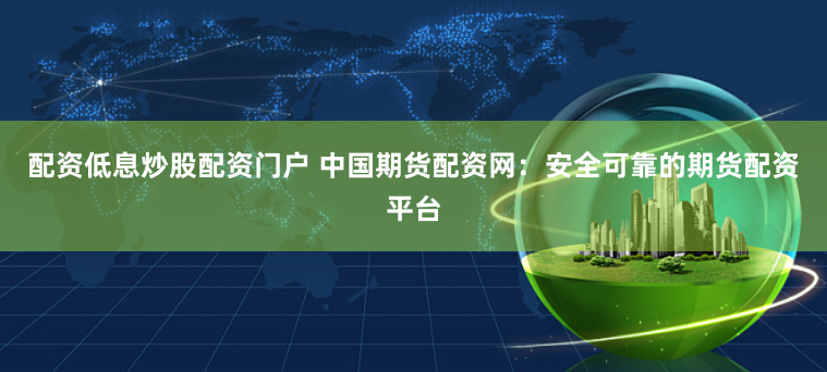 配资低息炒股配资门户 中国期货配资网：安全可靠的期货配资平台