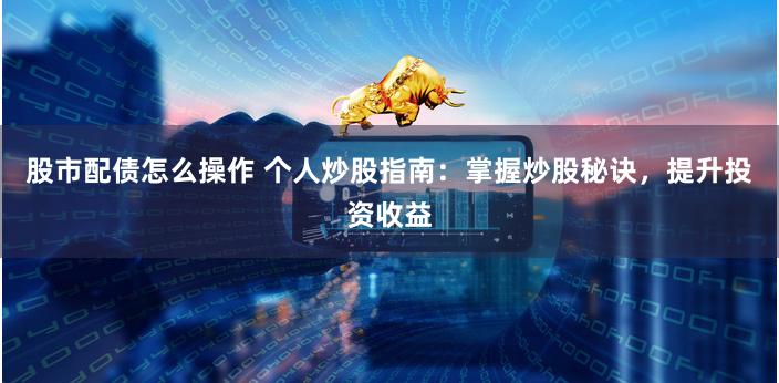 股市配债怎么操作 个人炒股指南：掌握炒股秘诀，提升投资收益