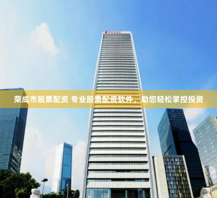 荣成市股票配资 专业股票配资软件，助您轻松掌控投资