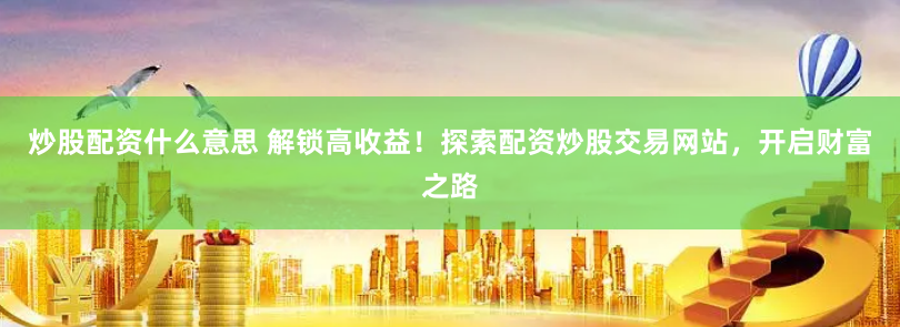 炒股配资什么意思 解锁高收益！探索配资炒股交易网站，开启财富之路