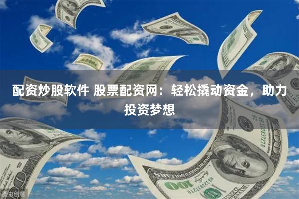 配资炒股软件 股票配资网：轻松撬动资金，助力投资梦想