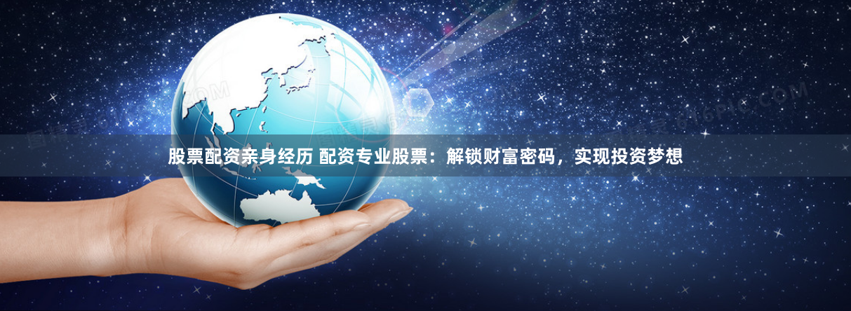 股票配资亲身经历 配资专业股票：解锁财富密码，实现投资梦想