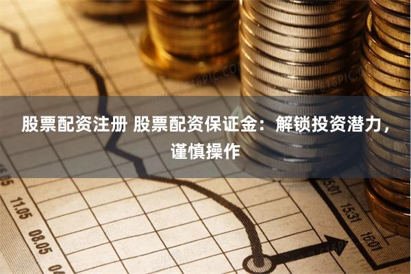 股票配资注册 股票配资保证金：解锁投资潜力，谨慎操作