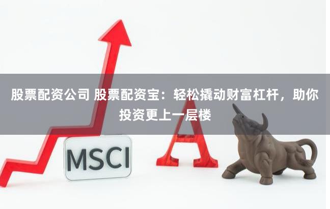 股票配资公司 股票配资宝：轻松撬动财富杠杆，助你投资更上一层楼