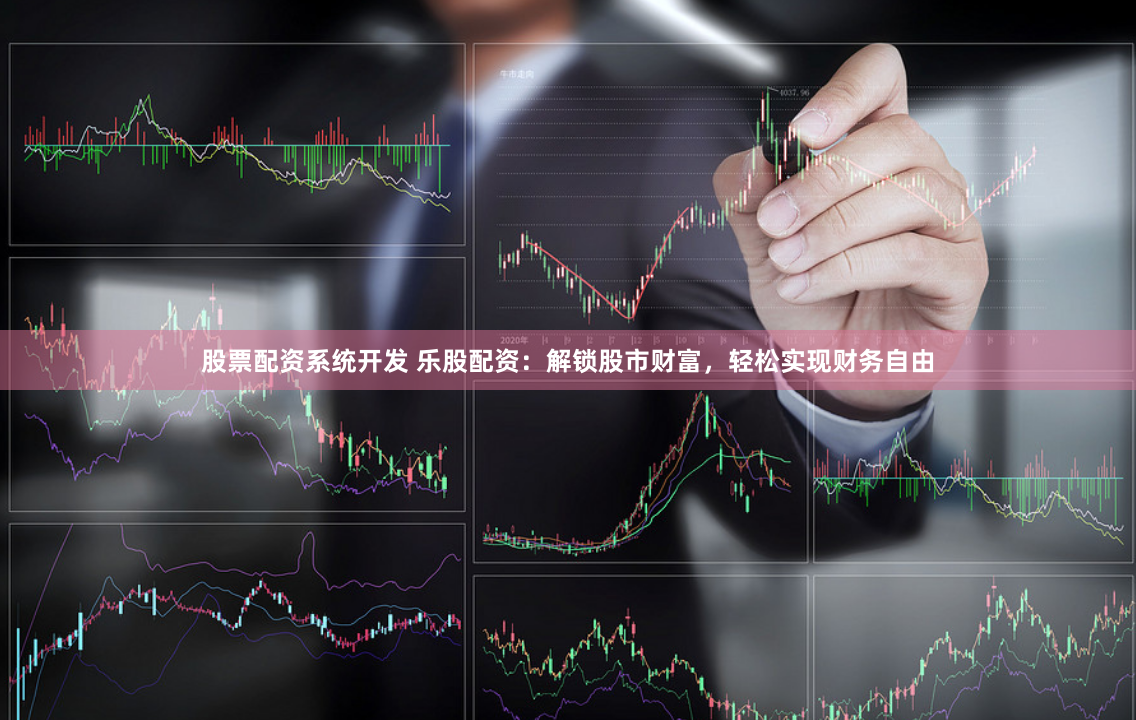 股票配资系统开发 乐股配资：解锁股市财富，轻松实现财务自由