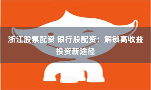 浙江股票配资 银行股配资：解锁高收益投资新途径