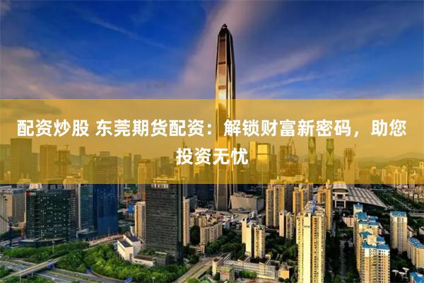 配资炒股 东莞期货配资：解锁财富新密码，助您投资无忧