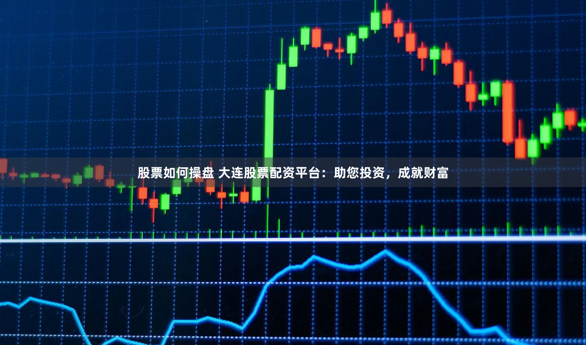 股票如何操盘 大连股票配资平台：助您投资，成就财富