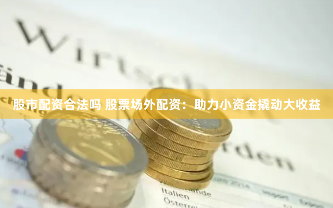 股市配资合法吗 股票场外配资：助力小资金撬动大收益