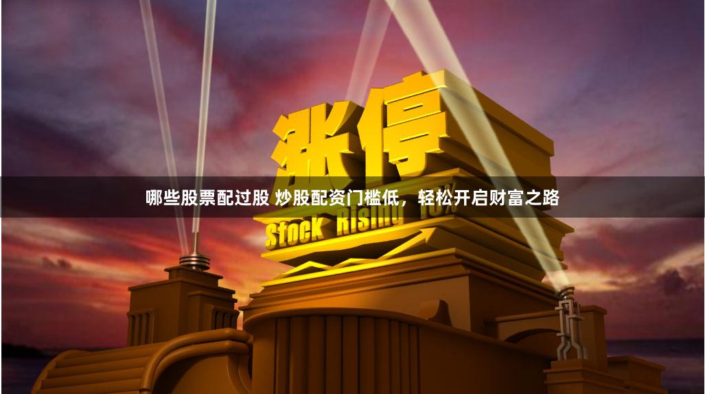 哪些股票配过股 炒股配资门槛低，轻松开启财富之路